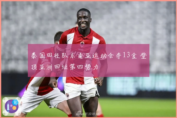 泰国田径队东南亚运动会夺13金 登顶亚洲田坛第四势力