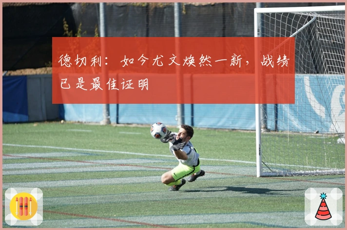 德切利：如今尤文焕然一新，战绩已是最佳证明