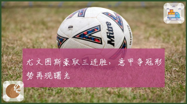 尤文图斯豪取三连胜,意甲争冠形势再现曙光