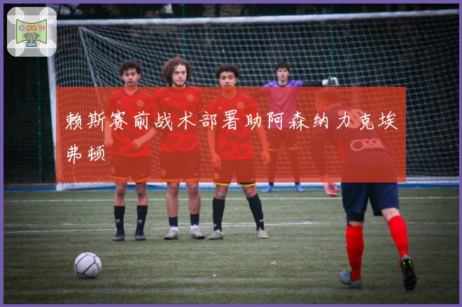 赖斯赛前战术部署助阿森纳力克埃弗顿