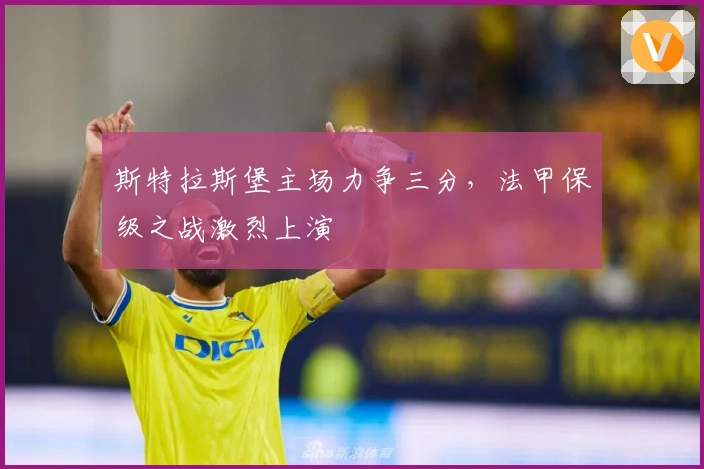 斯特拉斯堡主场力争三分,法甲保级之战激烈上演