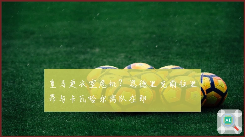 皇马更衣室危机？恩德里克前往里昂与卡瓦哈尔离队在即