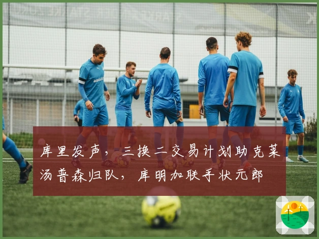 库里发声，三换二交易计划助克莱汤普森归队，库明加联手状元郎