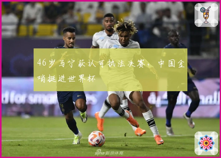 46岁马宁获认可执法决赛，中国金哨挺进世界杯