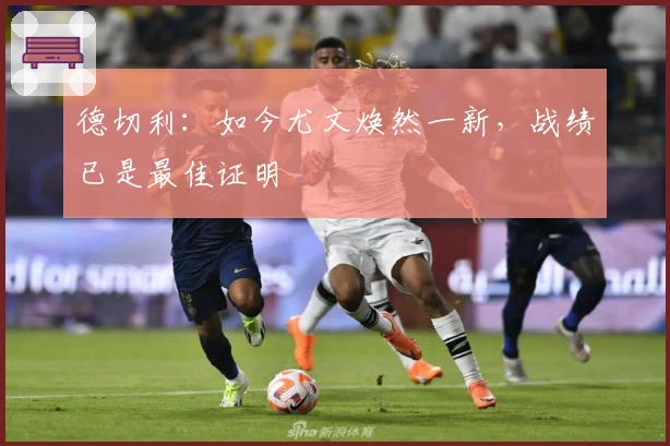 德切利：如今尤文焕然一新，战绩已是最佳证明