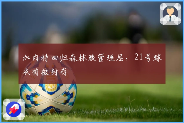 加内特回归森林狼管理层，21号球衣将被封存