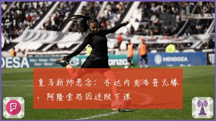 皇马新帅悬念：齐达内克洛普无缘，阿隆索恐因连败下课