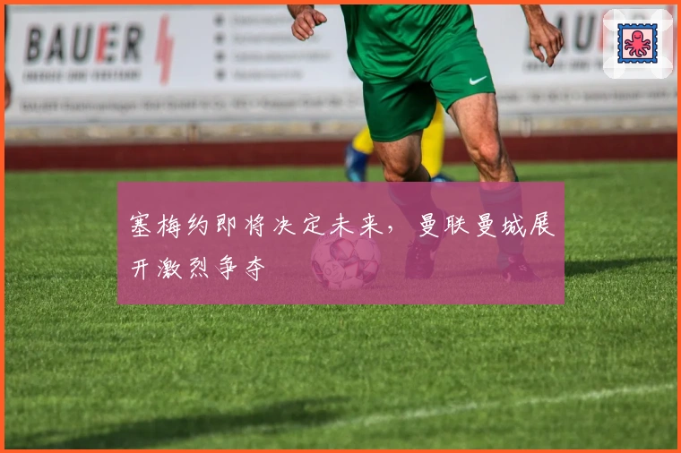 塞梅约即将决定未来，曼联曼城展开激烈争夺