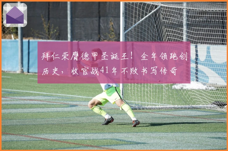 拜仁荣膺德甲圣诞王！全年领跑创历史，收官战41年不败书写传奇