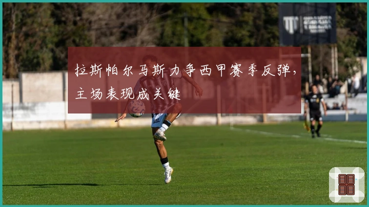 拉斯帕尔马斯力争西甲赛季反弹，主场表现成关键