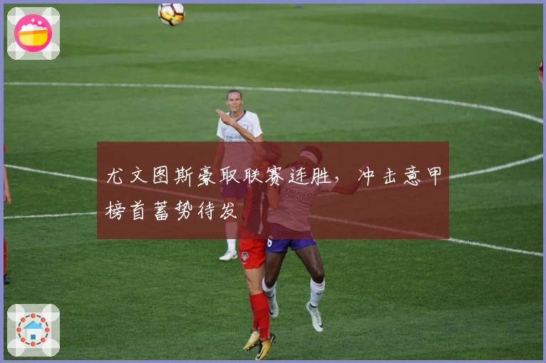 尤文图斯豪取联赛连胜，冲击意甲榜首蓄势待发