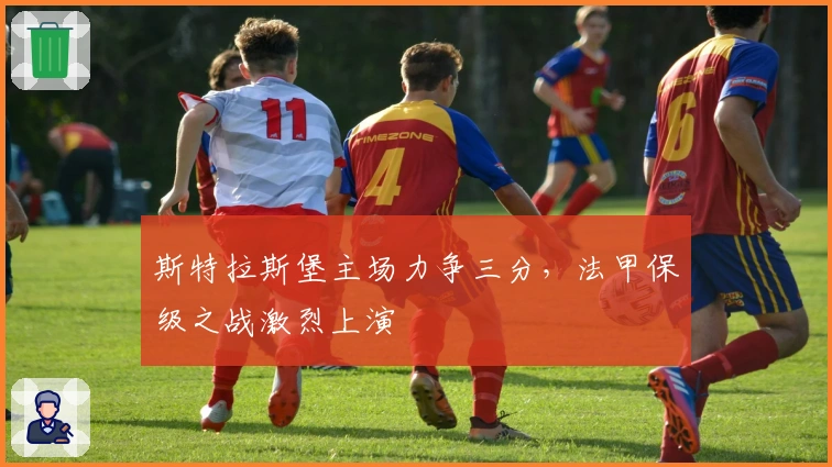 斯特拉斯堡主场力争三分，法甲保级之战激烈上演