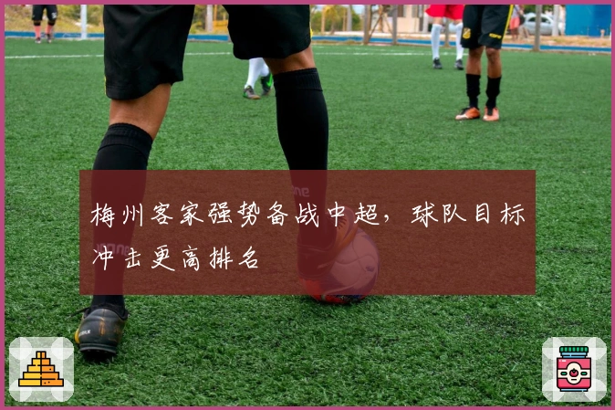 梅州客家强势备战中超，球队目标冲击更高排名
