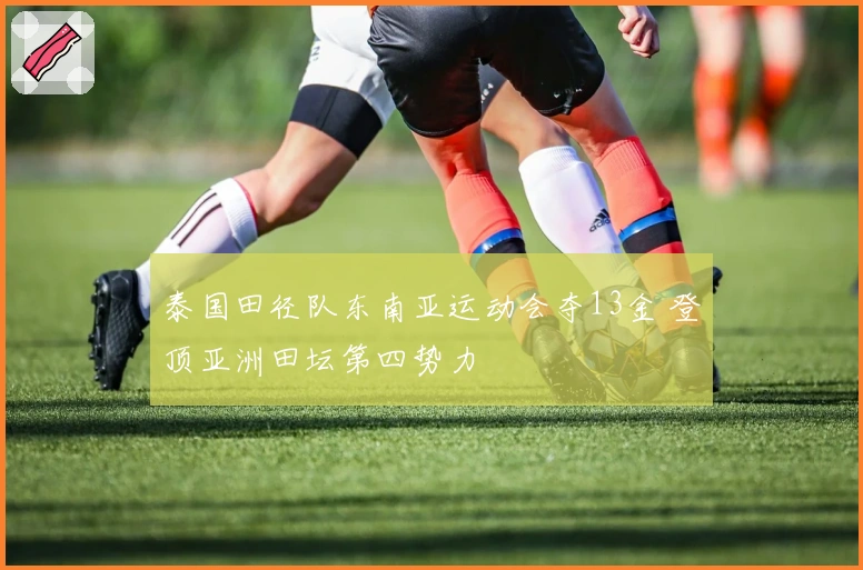 泰国田径队东南亚运动会夺13金 登顶亚洲田坛第四势力